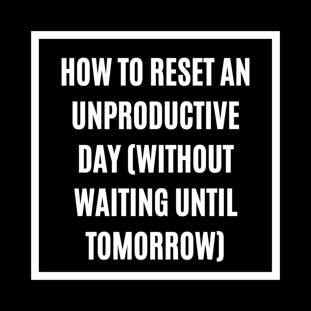 How to Reset an Unproductive Day (Without Waiting Until Tomorrow)