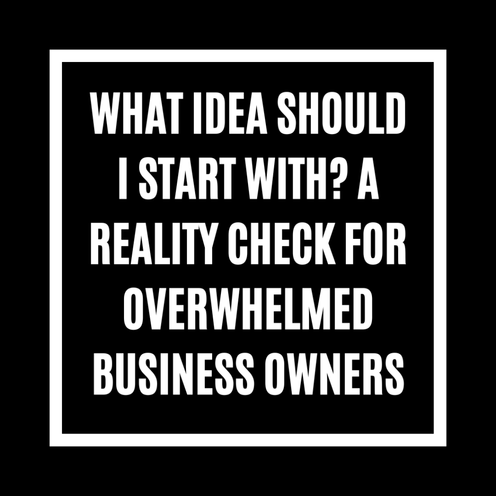 What Idea Should I Start With? A Reality Check for Overwhelmed Business Owners