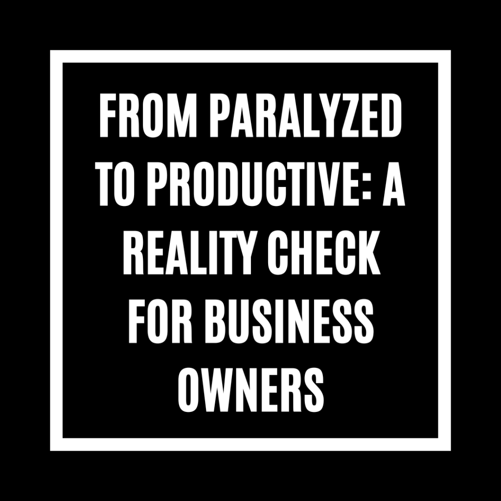 From Paralyzed to Productive: A Reality Check for Business Owners