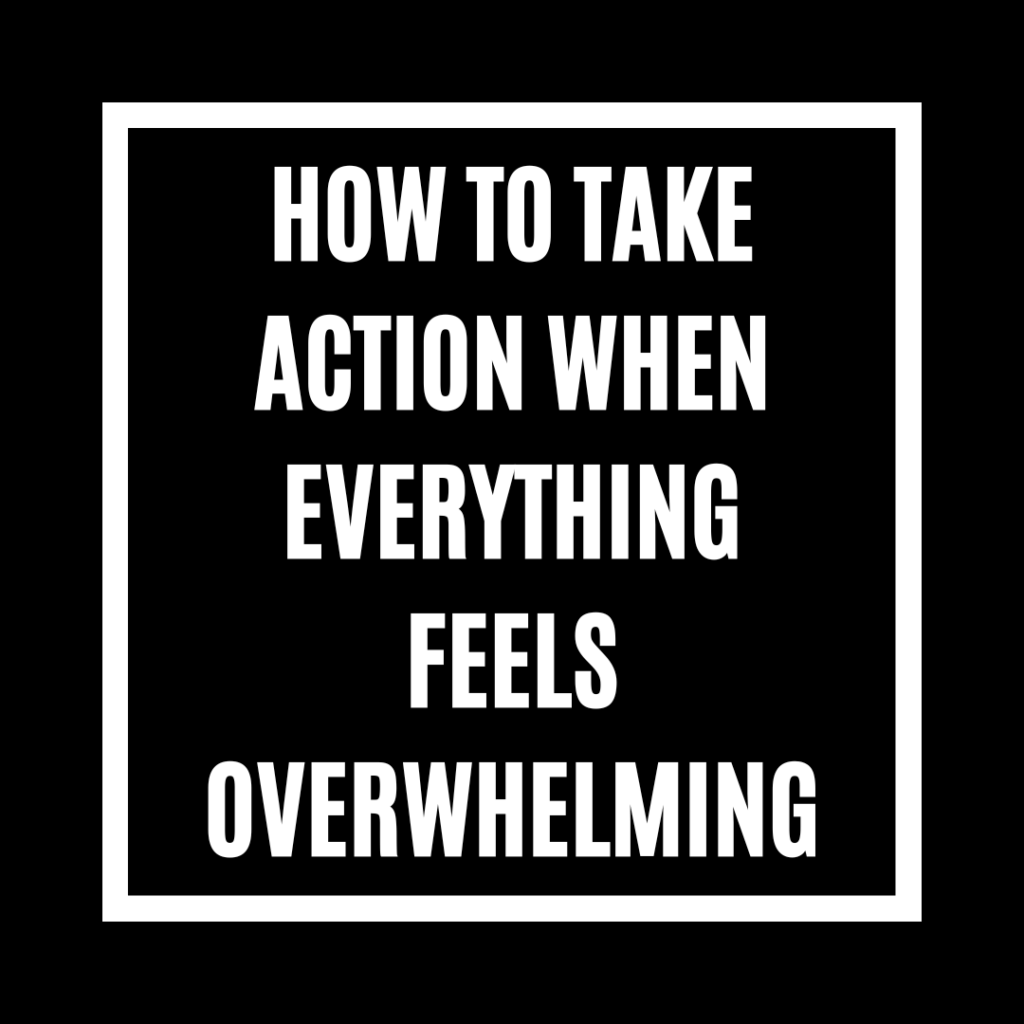 How to Take Action When Everything Feels Overwhelming