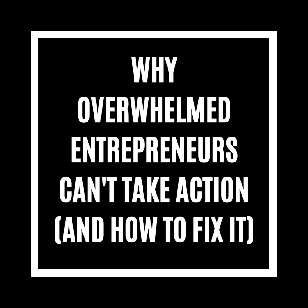 Why Overwhelmed Entrepreneurs Can't Take Action (And How to Fix It)