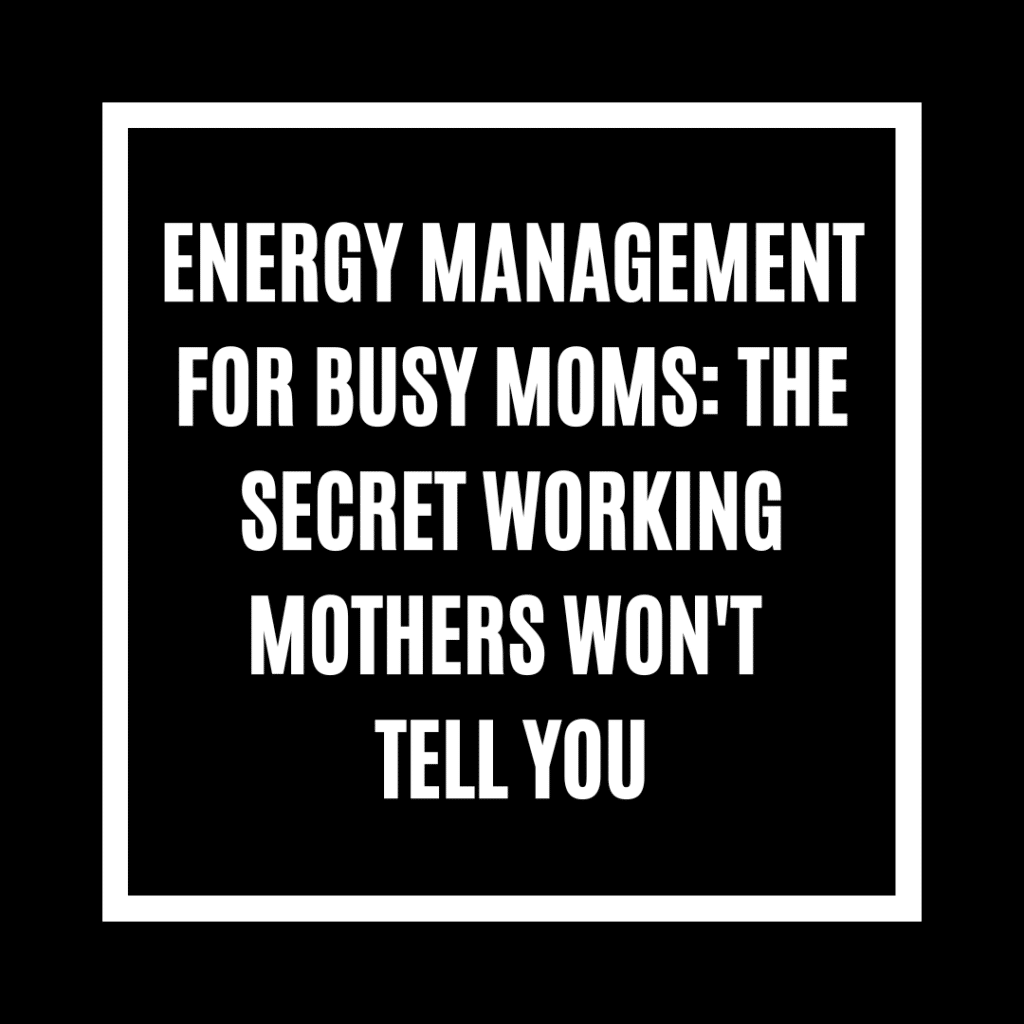 Energy Management for Busy Moms: The Secret Working Mothers Won't Tell You