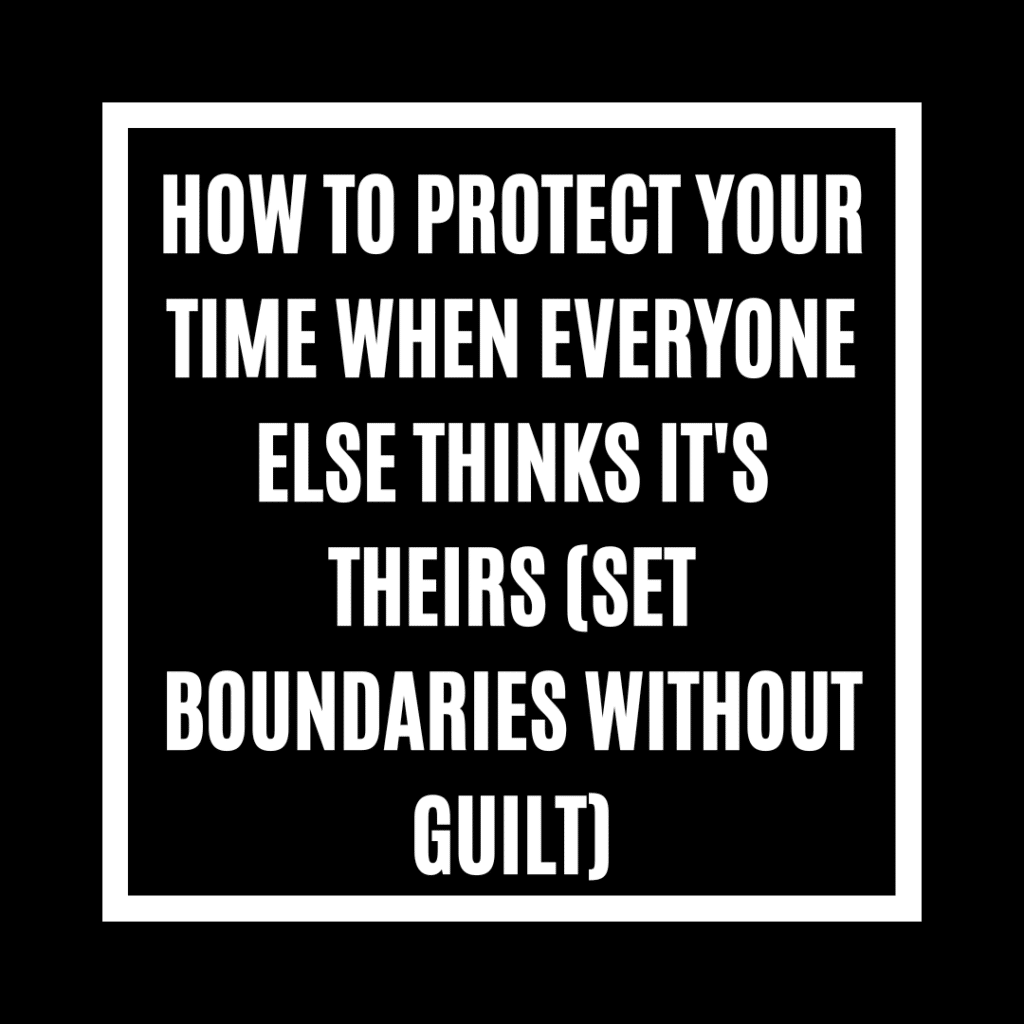 How to Protect Your Time When Everyone Else Thinks It's Theirs (Set Boundaries Without Guilt)