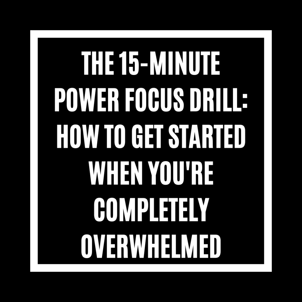 The 15-Minute Power Focus Drill: How to Get Started When You're Completely Overwhelmed